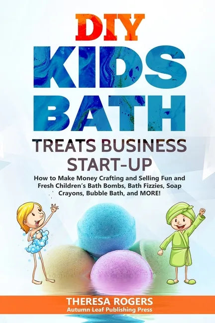 DIY Kids Bath Treats Business Start-up: How to Make Money Crafting and Selling Fun and Fresh Children's Bath Bombs, Bath Fizzies, Soap Crayons, Bubble - Paperback