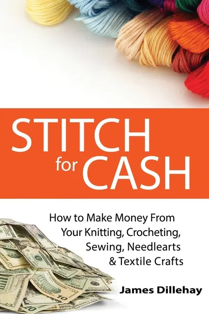 Stitch for Cash: How to Make Money from Your Knitting, Crochet, Sewing, Needlearts and Textile Crafts - Paperback